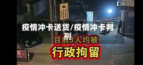 疫情冲卡送货/疫情冲卡判刑-第1张图片