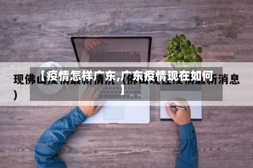 【疫情怎样广东,广东疫情现在如何】-第1张图片