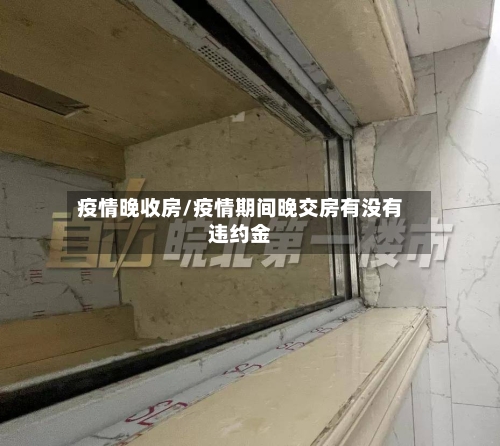 疫情晚收房/疫情期间晚交房有没有违约金-第1张图片