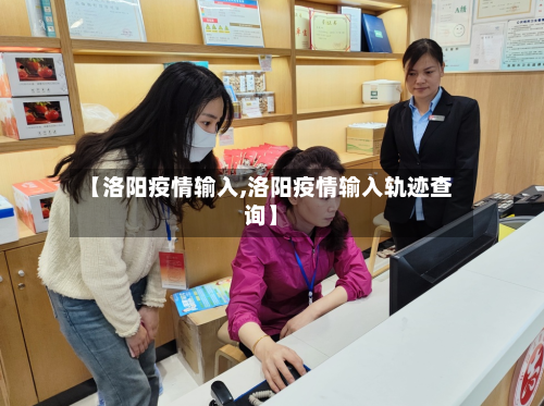 【洛阳疫情输入,洛阳疫情输入轨迹查询】-第1张图片