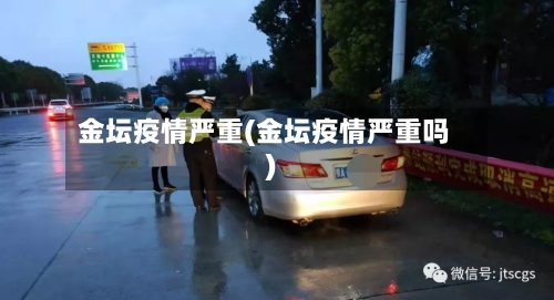 金坛疫情严重(金坛疫情严重吗)-第1张图片