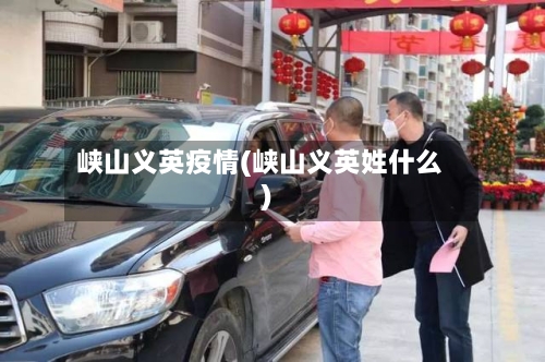 峡山义英疫情(峡山义英姓什么)-第3张图片