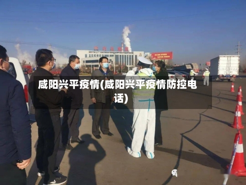 咸阳兴平疫情(咸阳兴平疫情防控电话)-第1张图片