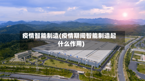 疫情智能制造(疫情期间智能制造起什么作用)-第1张图片