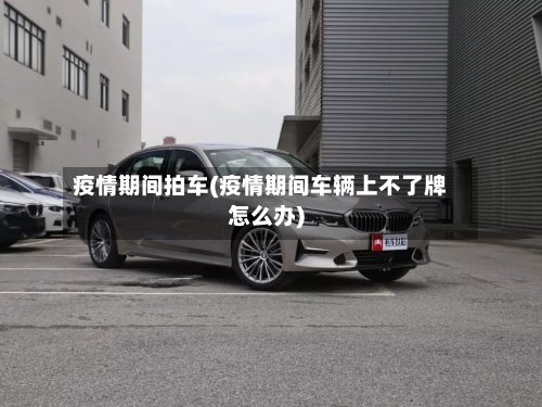 疫情期间拍车(疫情期间车辆上不了牌怎么办)-第3张图片