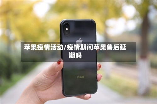 苹果疫情活动/疫情期间苹果售后延期吗-第1张图片