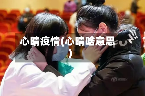 心晴疫情(心晴啥意思)-第1张图片