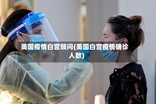 美国疫情白宫顾问(美国白宫疫情确诊人数)-第1张图片