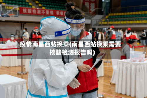疫情南昌西站换乘(南昌西站换乘需要核酸检测报告吗)-第1张图片
