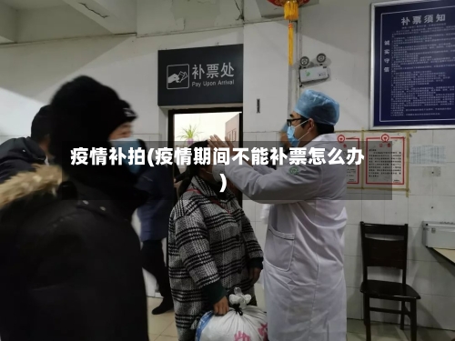 疫情补拍(疫情期间不能补票怎么办)-第2张图片