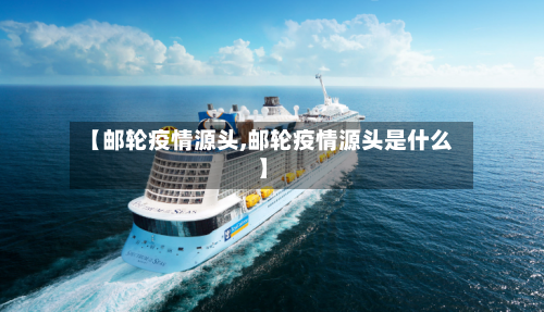 【邮轮疫情源头,邮轮疫情源头是什么】-第1张图片