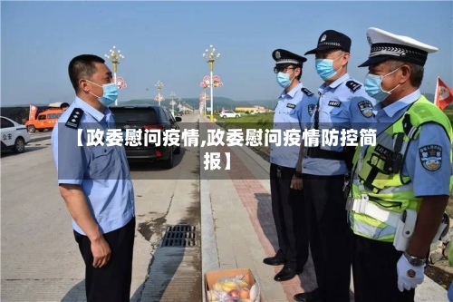 【政委慰问疫情,政委慰问疫情防控简报】-第1张图片