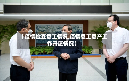 【疫情检查复工情况,疫情复工复产工作开展情况】-第1张图片