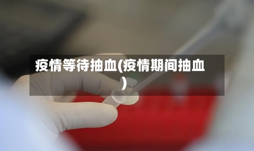 疫情等待抽血(疫情期间抽血)-第1张图片
