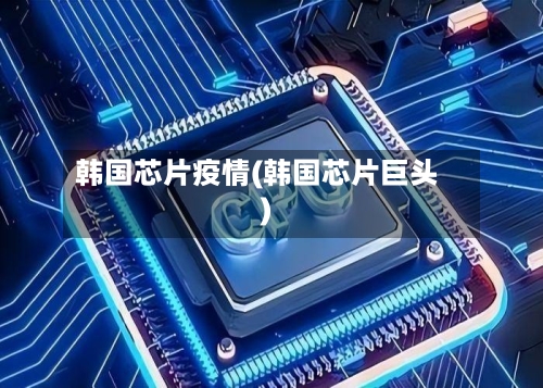 韩国芯片疫情(韩国芯片巨头)-第1张图片
