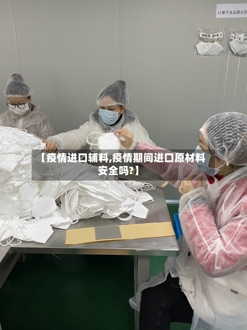 【疫情进口辅料,疫情期间进口原材料安全吗?】-第1张图片