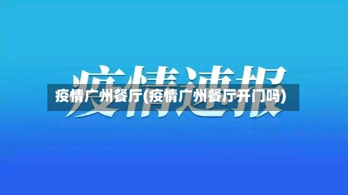 疫情广州餐厅(疫情广州餐厅开门吗)-第1张图片