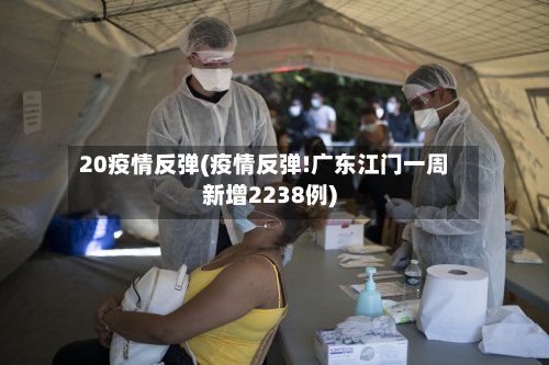 20疫情反弹(疫情反弹!广东江门一周新增2238例)-第2张图片