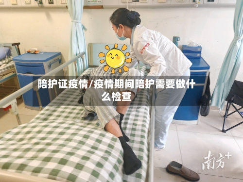 陪护证疫情/疫情期间陪护需要做什么检查-第2张图片