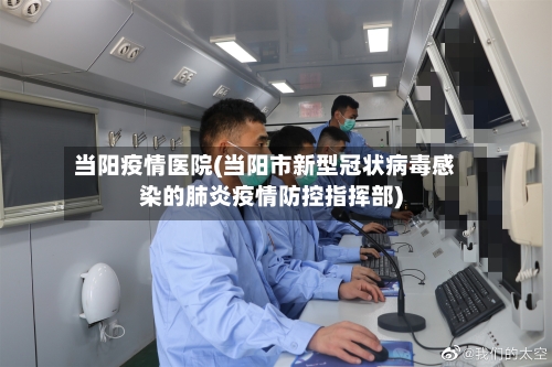 当阳疫情医院(当阳市新型冠状病毒感染的肺炎疫情防控指挥部)-第1张图片