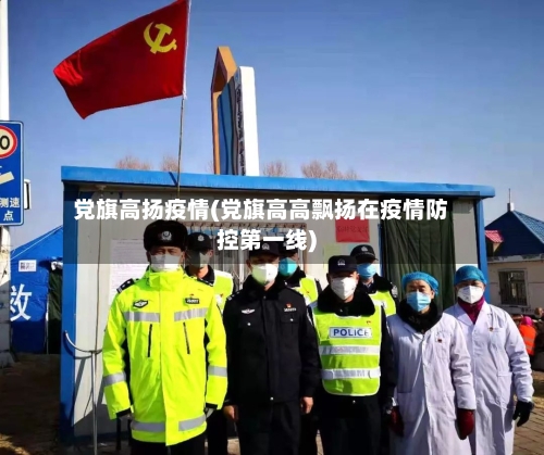 党旗高扬疫情(党旗高高飘扬在疫情防控第一线)-第2张图片