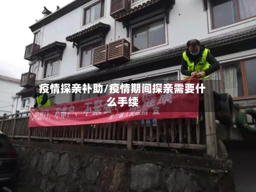 疫情探亲补助/疫情期间探亲需要什么手续-第1张图片