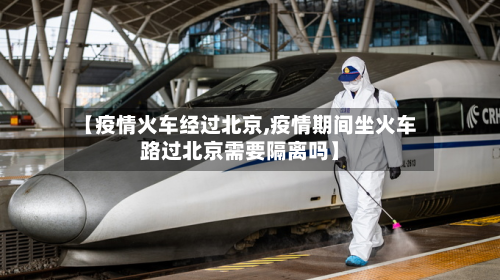 【疫情火车经过北京,疫情期间坐火车路过北京需要隔离吗】-第2张图片