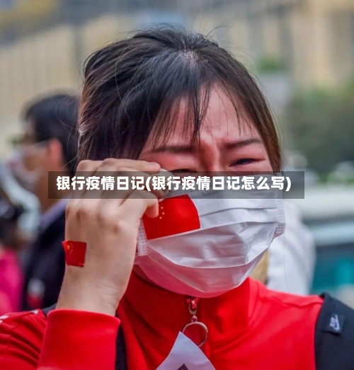 银行疫情日记(银行疫情日记怎么写)-第1张图片