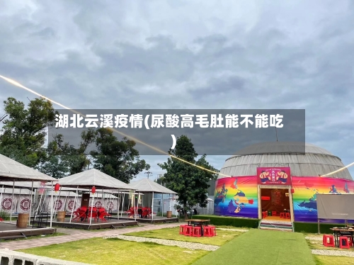 湖北云溪疫情(尿酸高毛肚能不能吃)-第1张图片
