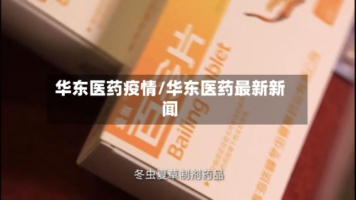 华东医药疫情/华东医药最新新闻-第1张图片