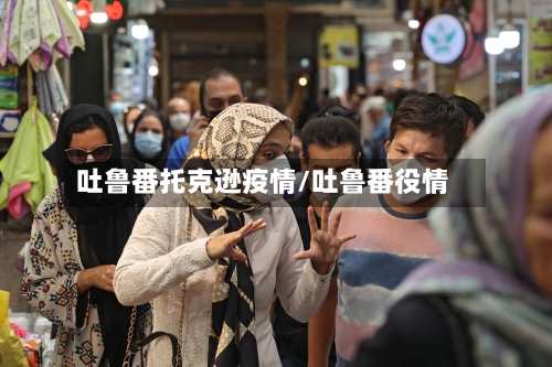 吐鲁番托克逊疫情/吐鲁番役情-第1张图片