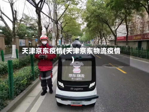 天津京东疫情(天津京东物流疫情)-第1张图片
