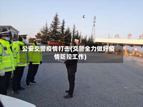 公安交警疫情打击(交警全力做好疫情防控工作)-第3张图片