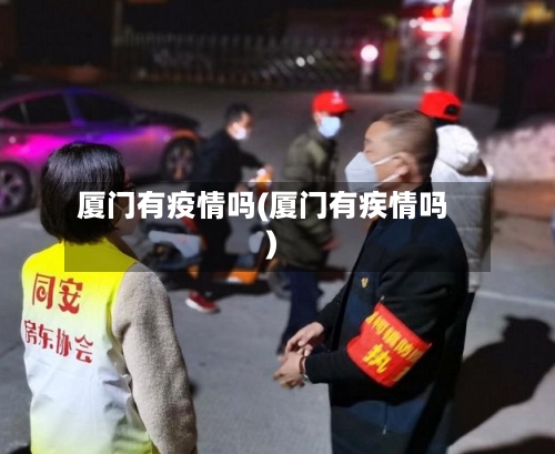 厦门有疫情吗(厦门有疾情吗)-第1张图片