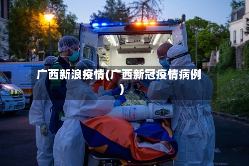 广西新浪疫情(广西新冠疫情病例)-第1张图片