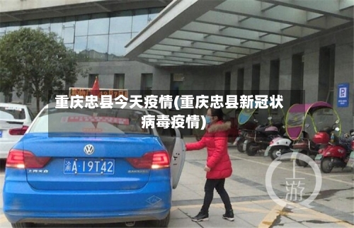 重庆忠县今天疫情(重庆忠县新冠状病毒疫情)-第2张图片