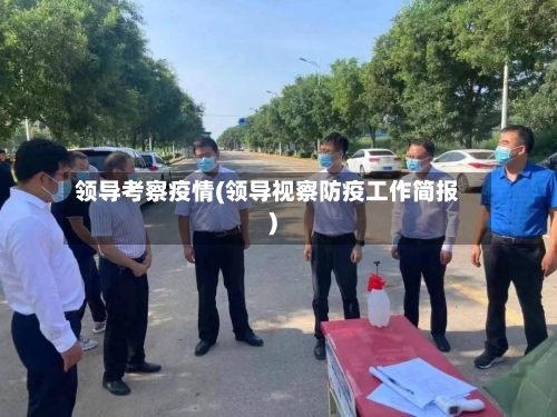领导考察疫情(领导视察防疫工作简报)-第1张图片