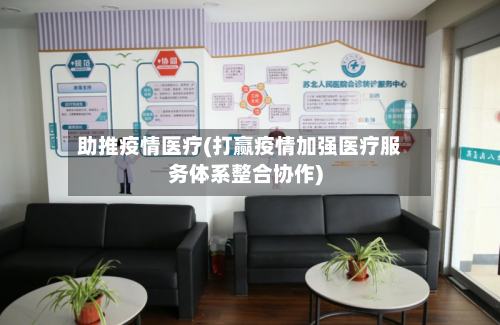 助推疫情医疗(打赢疫情加强医疗服务体系整合协作)-第1张图片