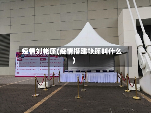 疫情刘帐篷(疫情搭建帐篷叫什么)-第1张图片