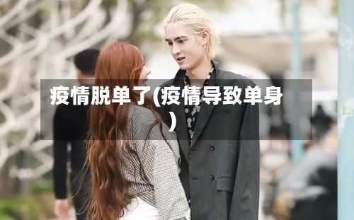 疫情脱单了(疫情导致单身)-第1张图片