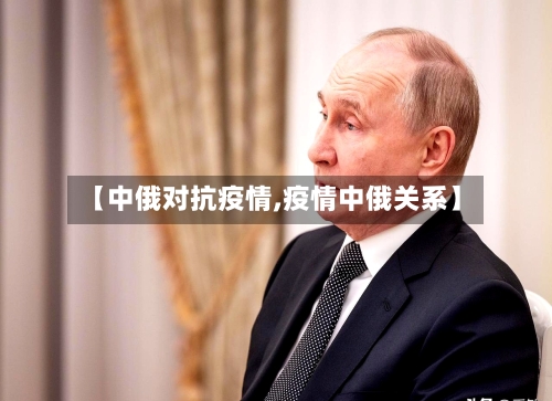 【中俄对抗疫情,疫情中俄关系】-第1张图片