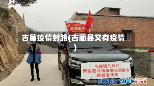 古蔺疫情封路(古蔺县又有疫情)-第1张图片