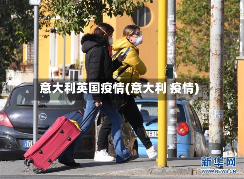 意大利英国疫情(意大利 疫情)-第1张图片