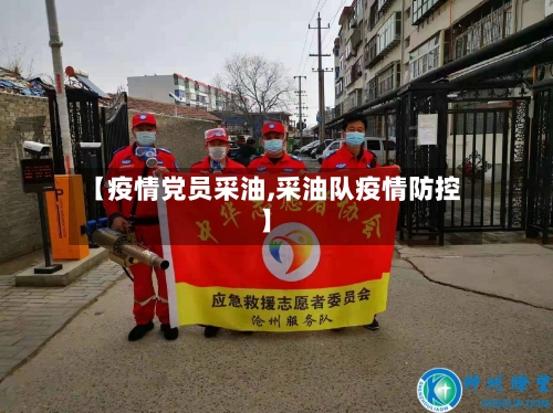 【疫情党员采油,采油队疫情防控】-第1张图片