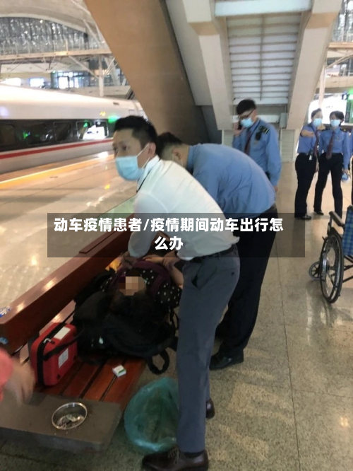 动车疫情患者/疫情期间动车出行怎么办-第1张图片
