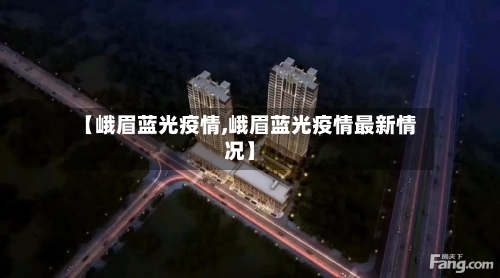 【峨眉蓝光疫情,峨眉蓝光疫情最新情况】-第1张图片