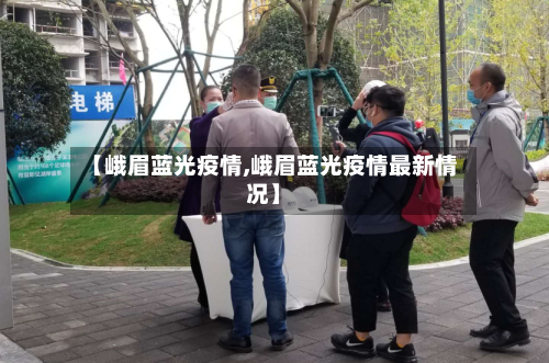 【峨眉蓝光疫情,峨眉蓝光疫情最新情况】-第2张图片