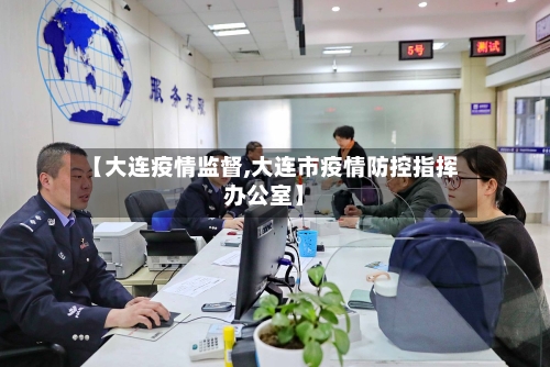 【大连疫情监督,大连市疫情防控指挥办公室】-第1张图片